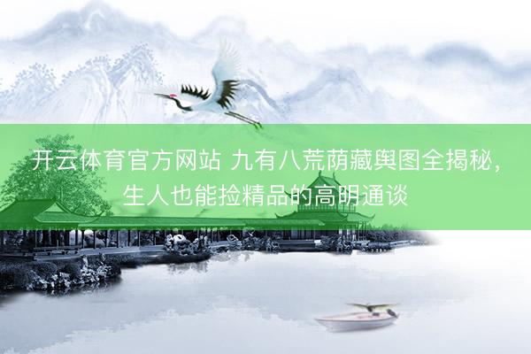 开云体育官方网站 九有八荒荫藏舆图全揭秘，生人也能捡精品的高明通谈