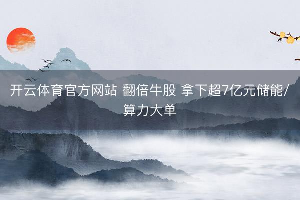 开云体育官方网站 翻倍牛股 拿下超7亿元储能/算力大单