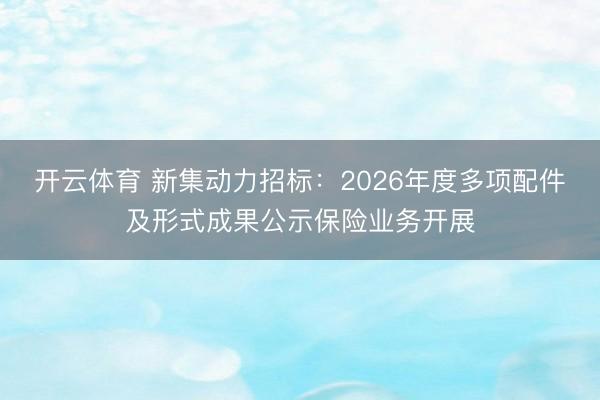 开云体育 新集动力招标：2026年度多项配件及形式成果公示保险业务开展