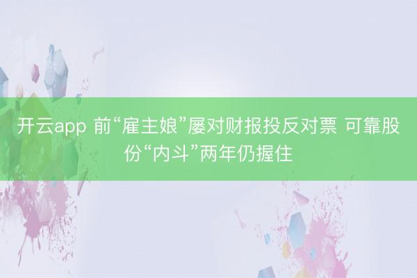 开云app 前“雇主娘”屡对财报投反对票 可靠股份“内斗”两年仍握住