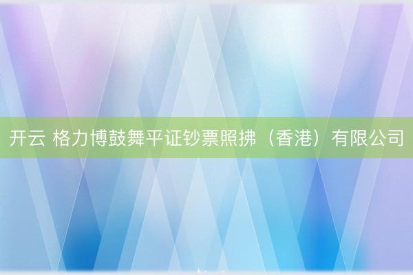 开云 格力博鼓舞平证钞票照拂（香港）有限公司