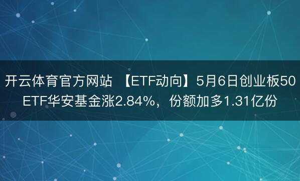 开云体育官方网站 【ETF动向】5月6日创业板50ETF华安基金涨2.84%，份额加多1.31亿份