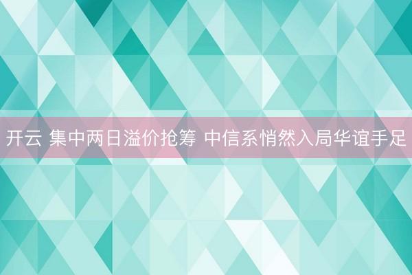 开云 集中两日溢价抢筹 中信系悄然入局华谊手足