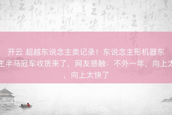 开云 超越东说念主类记录！东说念主形机器东说念主半马冠军收货来了，网友感触：不外一年，向上太快了
