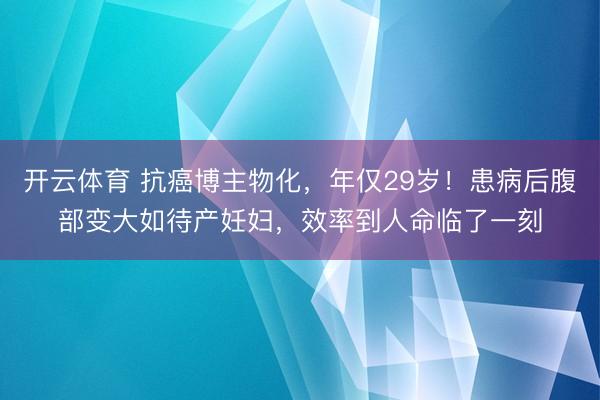 开云体育 抗癌博主物化，年仅29岁！患病后腹部变大如待产妊妇，效率到人命临了一刻