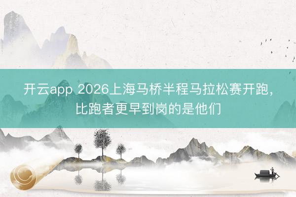 开云app 2026上海马桥半程马拉松赛开跑，比跑者更早到岗的是他们