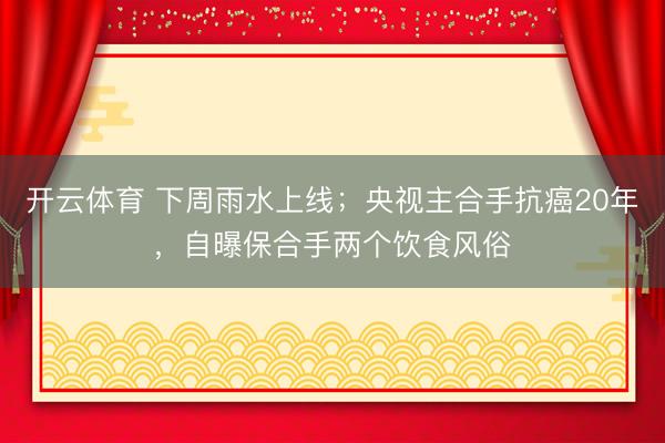 开云体育 下周雨水上线；央视主合手抗癌20年，自曝保合手两个饮食风俗