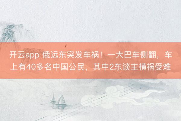 开云app 俄远东突发车祸！一大巴车侧翻，车上有40多名中国公民，其中2东谈主横祸受难