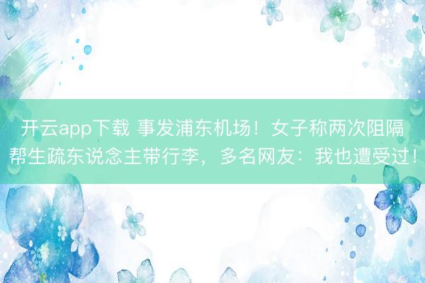 开云app下载 事发浦东机场！女子称两次阻隔帮生疏东说念主带行李，多名网友：我也遭受过！