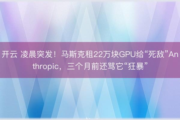 开云 凌晨突发！马斯克租22万块GPU给“死敌”Anthropic，三个月前还骂它“狂暴”