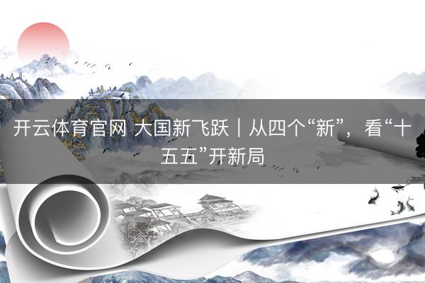 开云体育官网 大国新飞跃｜从四个“新”，看“十五五”开新局