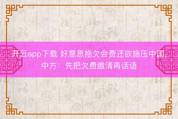 开云app下载 好意思拖欠会费还欲施压中国，中方：先把欠费缴清再话语