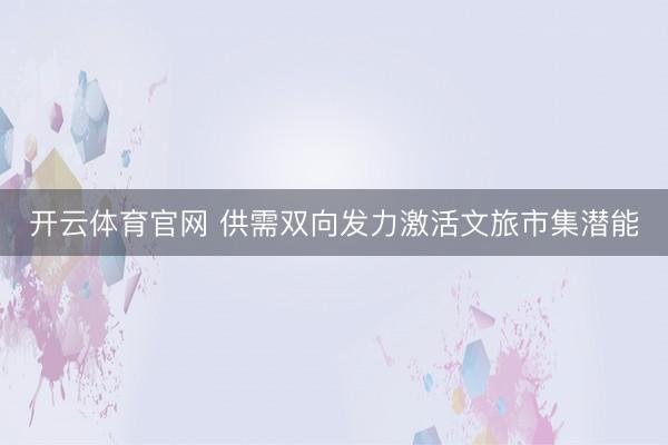 开云体育官网 供需双向发力激活文旅市集潜能