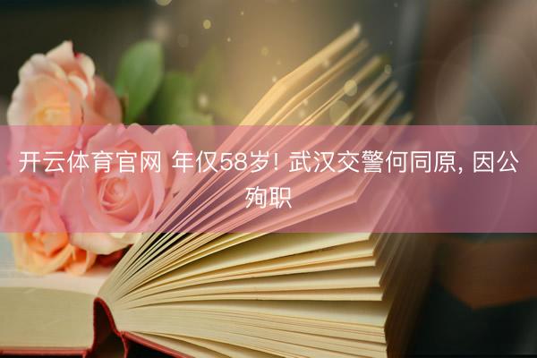 开云体育官网 年仅58岁! 武汉交警何同原, 因公殉职