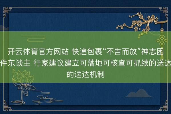 开云体育官方网站 快递包裹“不告而放”神志困扰收件东谈主 行家建议建立可落地可核查可抓续的送达机制