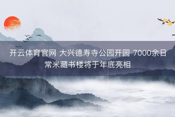 开云体育官网 大兴德寿寺公园开园 7000余日常米藏书楼将于年底亮相