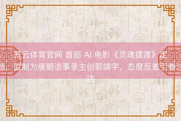 开云体育官网 首部 AI 电影《灵魂摆渡》定档，监制为唐朝诡事录主创郭靖宇，态度反差引眷注