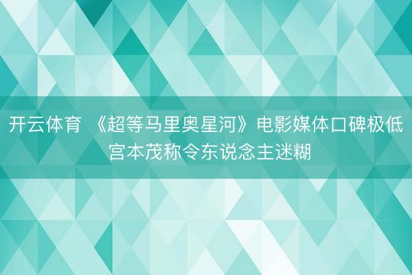 开云体育 《超等马里奥星河》电影媒体口碑极低 宫本茂称令东说念主迷糊
