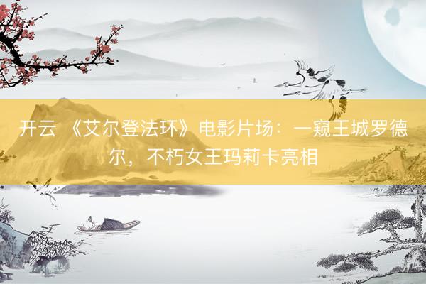 开云 《艾尔登法环》电影片场：一窥王城罗德尔，不朽女王玛莉卡亮相
