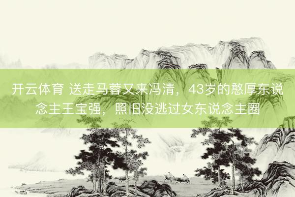 开云体育 送走马蓉又来冯清，43岁的憨厚东说念主王宝强，照旧没逃过女东说念主圈